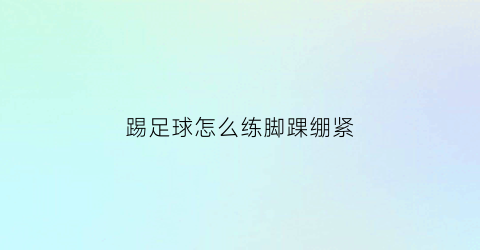 踢足球怎么练脚踝绷紧(踢足球怎么锁紧脚踝)