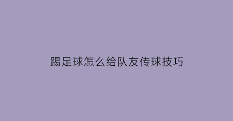 踢足球怎么给队友传球技巧(踢足球怎么给队友传球技巧图解)