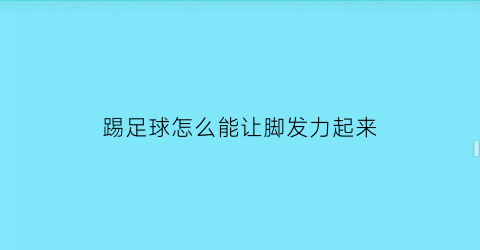 踢足球怎么能让脚发力起来(踢足球如何提升脚部力量)