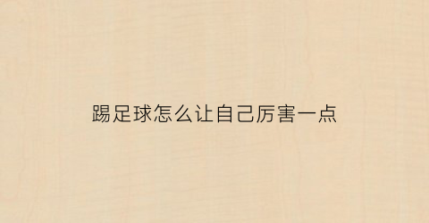 踢足球怎么让自己厉害一点(踢足球怎么让自己厉害一点呢)