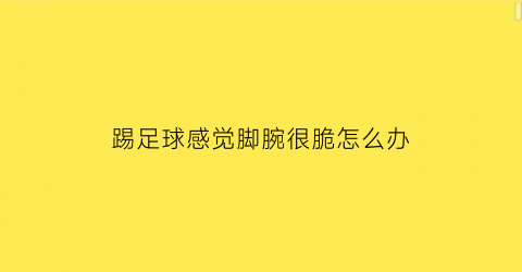 踢足球感觉脚腕很脆怎么办(踢足球脚腕疼)