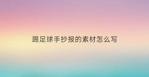 踢足球手抄报的素材怎么写(踢足球的手抄报简单)