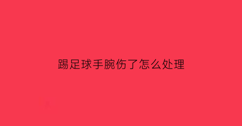 踢足球手腕伤了怎么处理(踢足球手腕子撞到地面了)