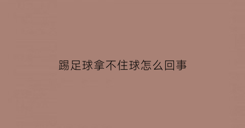 踢足球拿不住球怎么回事(踢足球拿不住球怎么办)