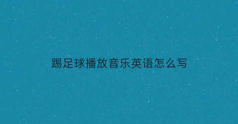 踢足球播放音乐英语怎么写(踢足球听音乐)