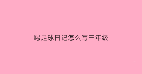 踢足球日记怎么写三年级(踢足球的日记三年级)