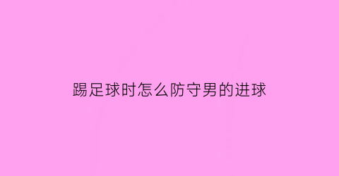 踢足球时怎么防守男的进球(踢足球防守的人叫什么)