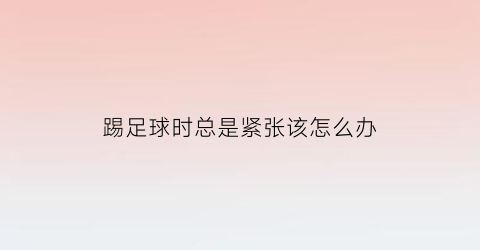 踢足球时总是紧张该怎么办(踢足球一会就喘不上气)