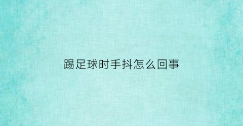 踢足球时手抖怎么回事(踢足球时手抖怎么回事儿)