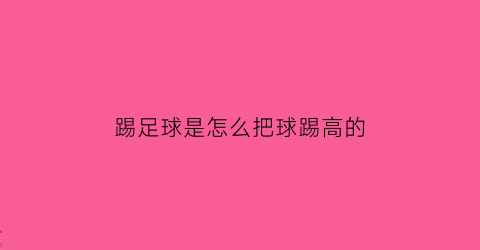 踢足球是怎么把球踢高的(怎么才能把足球踢得很高)