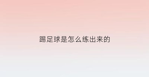 踢足球是怎么练出来的(踢足球怎样)