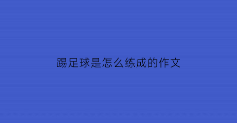 踢足球是怎么练成的作文(怎样踢足球作文)