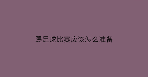 踢足球比赛应该怎么准备(踢足球比赛的规矩)