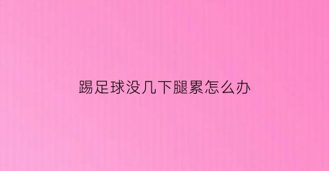 踢足球没几下腿累怎么办(踢足球腿软是怎么回事)