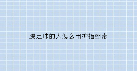 踢足球的人怎么用护指绷带(踢足球的护腕)