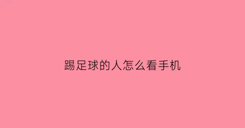 踢足球的人怎么看手机(踢足球在哪看)