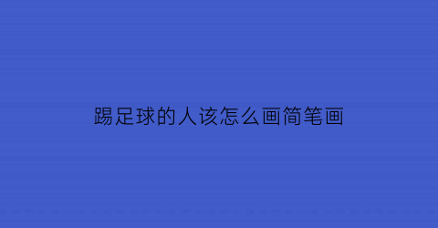 踢足球的人该怎么画简笔画(踢足球的人怎么画简单)