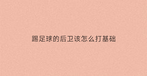 踢足球的后卫该怎么打基础(踢足球的后卫该怎么打基础训练)