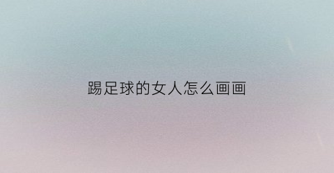 踢足球的女人怎么画画(简单又漂亮的踢足球画女孩)