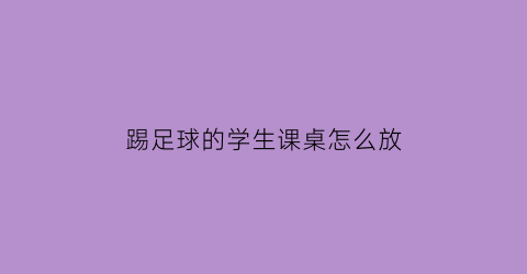 踢足球的学生课桌怎么放(踢足球的学生课桌怎么放的)