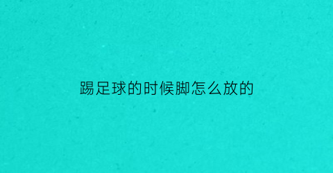 踢足球的时候脚怎么放的(足球怎么用脚踢起来)