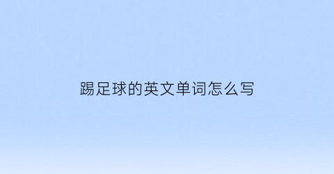 踢足球的英文单词怎么写(踢足球英文单词怎么说)