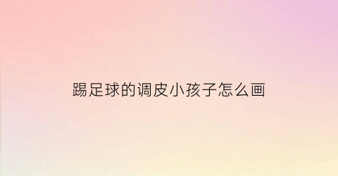 踢足球的调皮小孩子怎么画(踢足球的小朋友们怎么画)