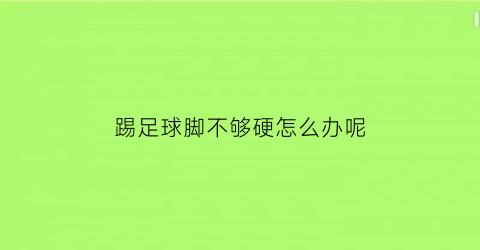 踢足球脚不够硬怎么办呢(踢足球脚不够硬怎么办呢视频)