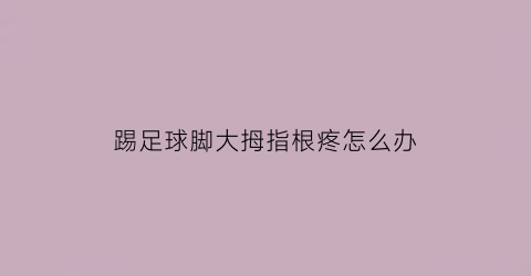 踢足球脚大拇指根疼怎么办(踢足球脚大拇指根疼怎么办呢)