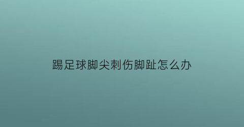 踢足球脚尖刺伤脚趾怎么办(踢足球脚伤了怎么办)