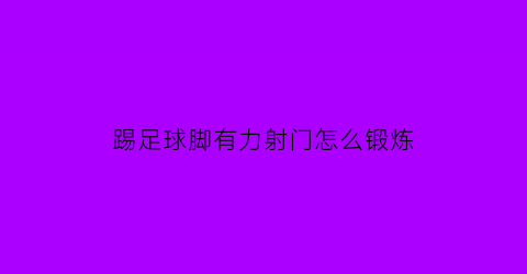 踢足球脚有力射门怎么锻炼(踢足球射门怎么发力)