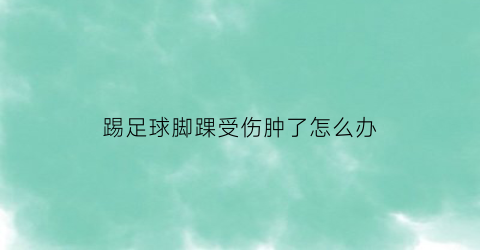 踢足球脚踝受伤肿了怎么办(踢足球脚踝肿了多久能好)