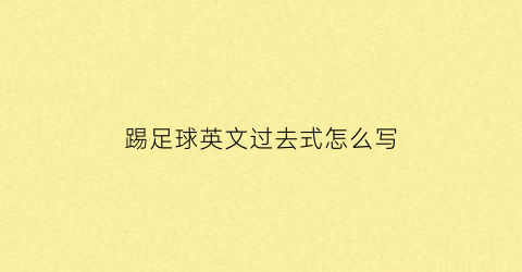 踢足球英文过去式怎么写(踢足球用动词过去式应该怎么写)