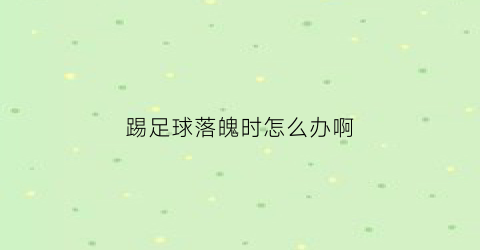 踢足球落魄时怎么办啊(踢足球摔倒了怎么办)