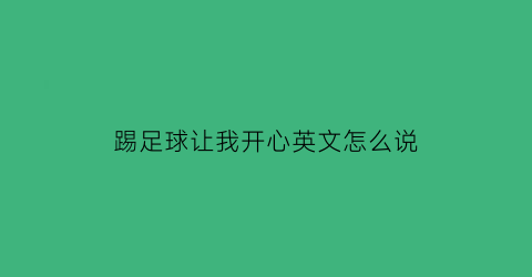 踢足球让我开心英文怎么说(踢足球让我们感觉很棒英文翻译)