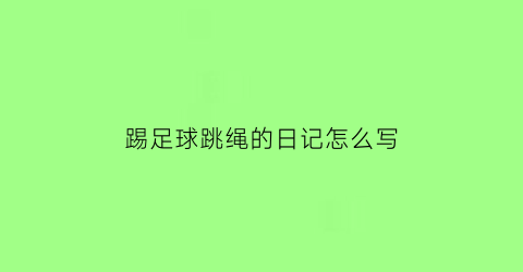 踢足球跳绳的日记怎么写(踢足球跳绳踢毽子看图写话二年级)