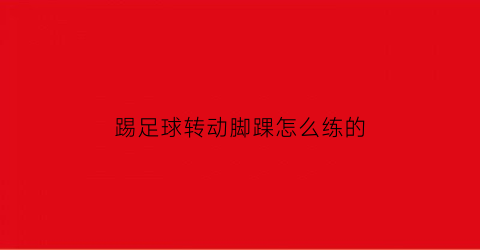 踢足球转动脚踝怎么练的(踢足球转动脚踝怎么练的视频)