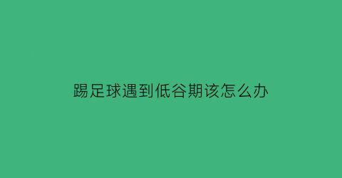 踢足球遇到低谷期该怎么办(踢足球遇到瓶颈期怎么办)