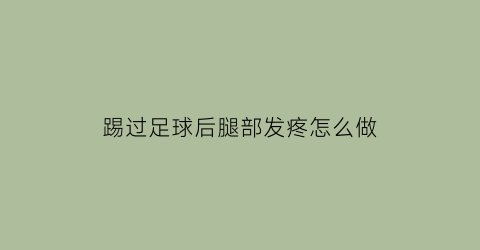 踢过足球后腿部发疼怎么做(踢完足球脚疼怎么回事)