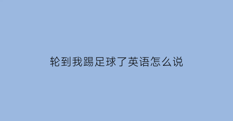 轮到我踢足球了英语怎么说(轮到我踢足球了英语怎么说怎么写)