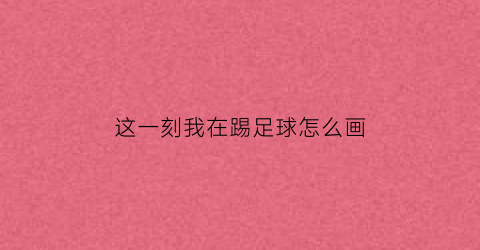 这一刻我在踢足球怎么画(我正在踢足球怎么画)