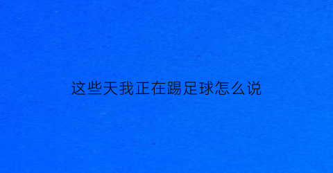 这些天我正在踢足球怎么说(我正在踢足球的英文怎么说)