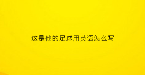 这是他的足球用英语怎么写(这是他的足球用英语怎么说)