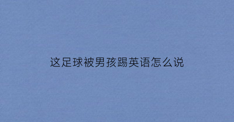 这足球被男孩踢英语怎么说(这个男孩被一个足球击中了哭了英语)