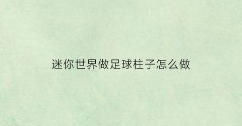 迷你世界做足球柱子怎么做(迷你世界做足球柱子怎么做视频)