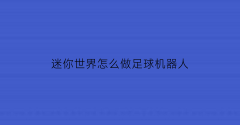 迷你世界怎么做足球机器人(迷你世界怎么做足球机器人教学)