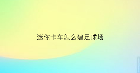 迷你卡车怎么建足球场(多种迷你卡车视频播放)