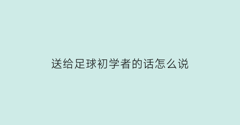 送给足球初学者的话怎么说(送给足球初学者的话怎么说呢)