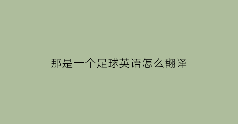 那是一个足球英语怎么翻译(那是一个球英语怎么写)