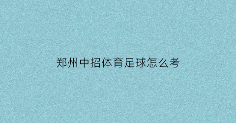 郑州中招体育足球怎么考(郑州中招体育足球怎么考试的)
